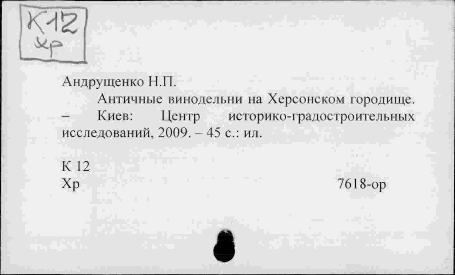 ﻿Андрущенко Н.П.
Античные винодельни на Херсонском городище.
Киев:	Центр историко-градостроительных
исследований, 2009. - 45 с.: ил.
К 12 Хр
7618-ор